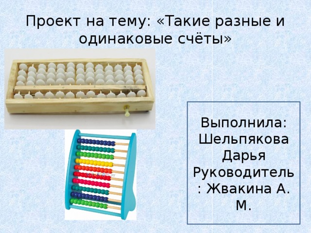 Проект на тему: «Такие разные и одинаковые счёты» Выполнила: Шельпякова Дарья Руководитель: Жвакина А. М. 