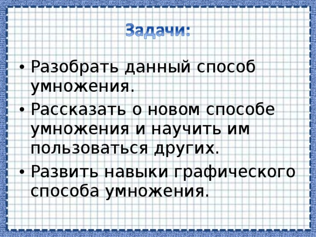 Разобрать данный способ умножения. Рассказать о новом способе умножения и научить им пользоваться других. Развить навыки графического способа умножения.  