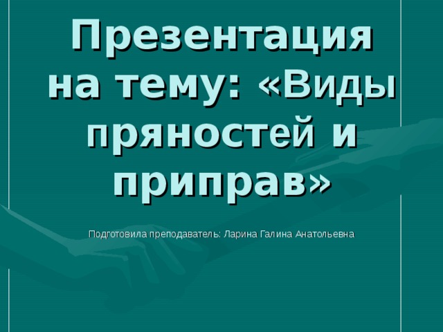 Презентация на тему: « Виды п ряност ей и приправ» Подготовила преподаватель: Ларина Галина Анатольевна 
