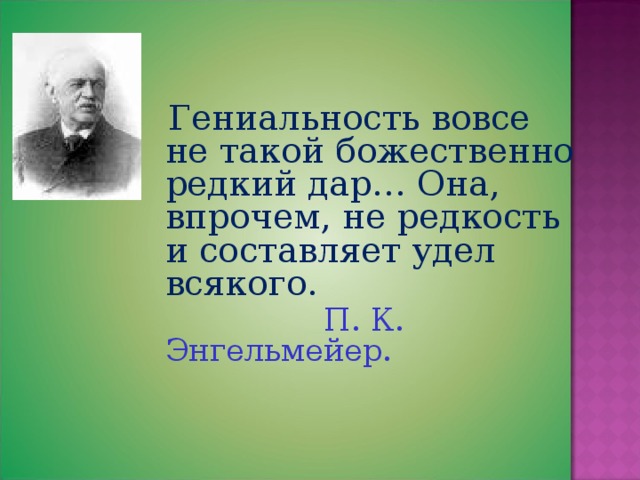  Гениальность вовсе не такой божественно редкий дар… Она, впрочем, не редкость и составляет удел всякого.  П. К. Энгельмейер.  