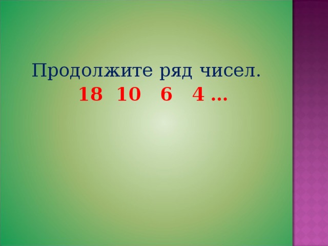 В ряду чисел 12. Продолжить ряд чисел. Продолжите ряд чисел 18 10 6 4. 9. Продолжите ряд чисел. 18 10 6 4 ?. Продолжи ряд 18, 10, 6, 4,.