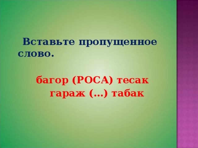  Вставьте пропущенное слово.   багор (РОСА) тесак  гараж (…) табак 