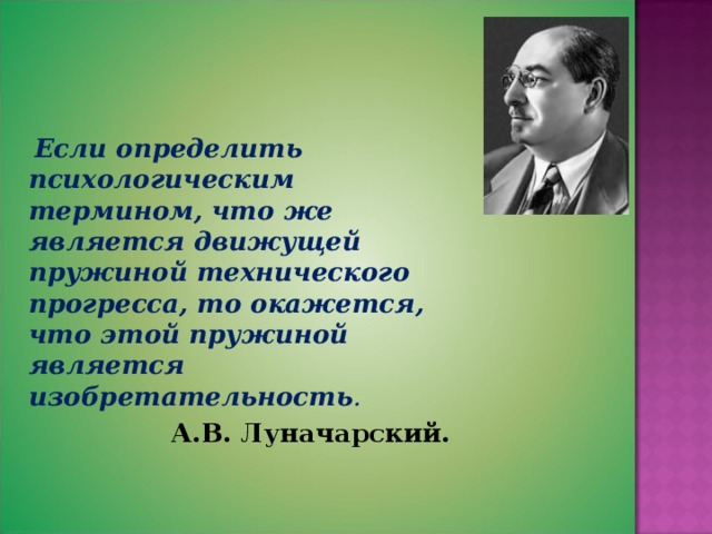     Если определить психологическим термином, что же является движущей пружиной технического прогресса, то окажется, что этой пружиной является изобретательность .  А.В. Луначарский. 