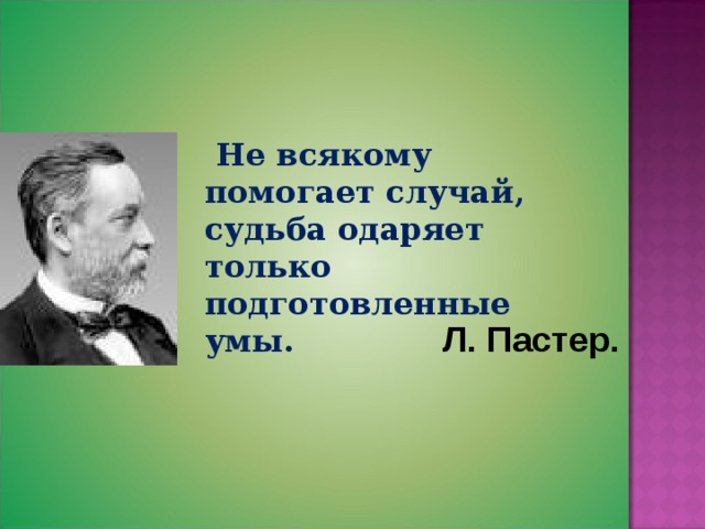  Не всякому помогает случай, судьба одаряет только подготовленные умы.  Л. Пастер. 