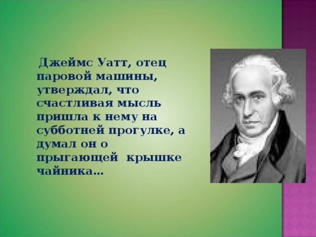  Джеймс Уатт, отец паровой машины, утверждал, что счастливая мысль пришла к нему на субботней прогулке, а думал он о прыгающей крышке чайника… 