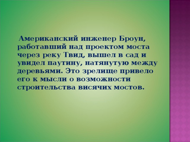  Американский инженер Броун, работавший над проектом моста через реку Твид, вышел в сад и увидел паутину, натянутую между деревьями. Это зрелище привело его к мысли о возможности строительства висячих мостов. 