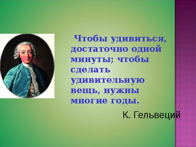  Чтобы удивиться, достаточно одной минуты; чтобы сделать удивительную вещь, нужны многие годы.  К. Гельвеций  