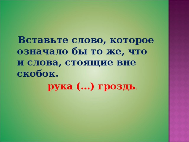  Вставьте слово, которое означало бы то же, что и слова, стоящие вне скобок.  рука (…) гроздь . 