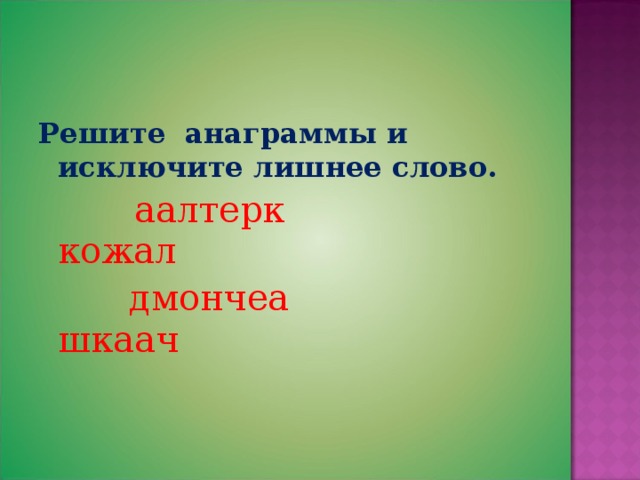 Решите анаграммы и исключите лишнее слово.  аалтерк кожал  дмончеа шкаач 