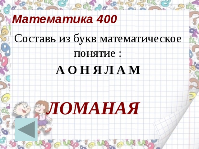 Математика 400 Составь из букв математическое понятие : А О Н Я Л А М ЛОМАНАЯ  