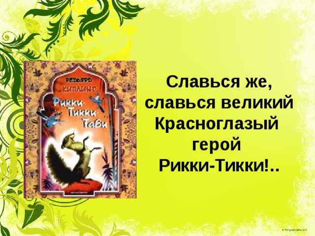 Славься же, славься великий Красноглазый герой Рикки-Тикки!.. 
