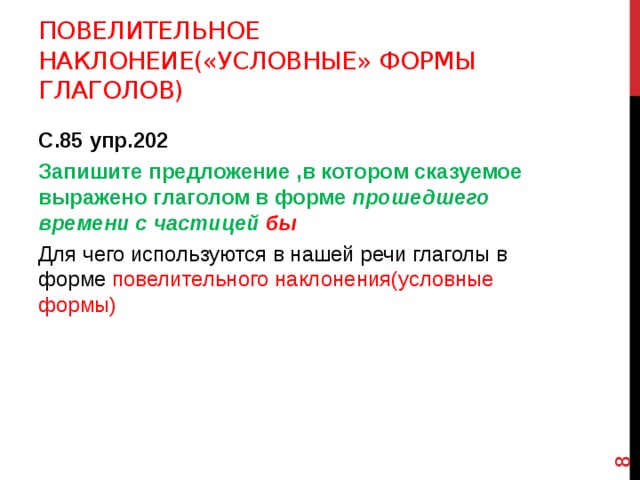  Повелительное наклонеие(«условные» ФОРМЫ ГЛАГОЛОВ) С.85 упр.202 Запишите предложение ,в котором сказуемое выражено глаголом в форме прошедшего времени с частицей бы Для чего используются в нашей речи глаголы в форме повелительного наклонения(условные формы) 