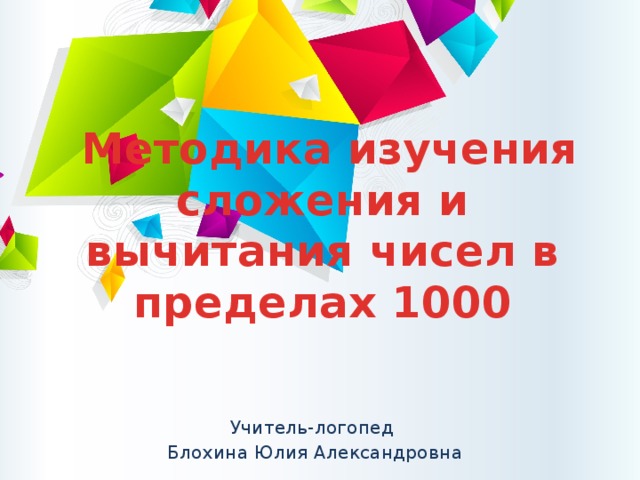   Методика изучения сложения и вычитания чисел в пределах 1000 Учитель-логопед Блохина Юлия Александровна 