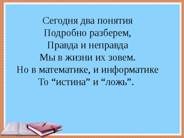 Сегодня два понятия  Подробно разберем,  Правда и неправда  Мы в жизни их зовем.  Но в математике, и информатике  То “истина” и “ложь”. 