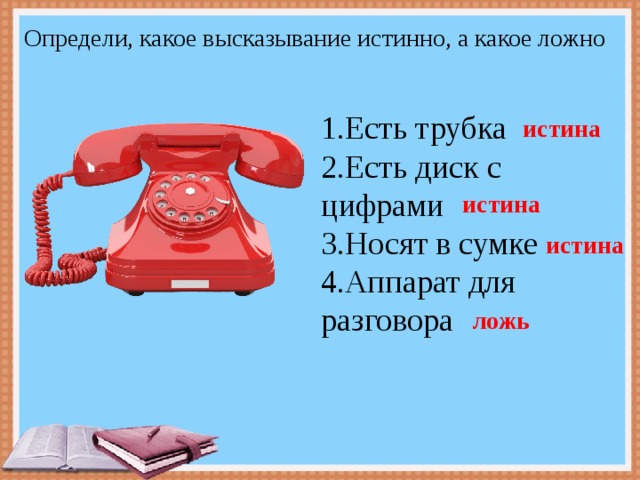 Определи, какое высказывание истинно, а какое ложно 1.Есть трубка 2.Есть диск с цифрами 3.Носят в сумке 4.Аппарат для разговора истина истина истина ложь 