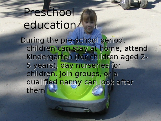 Preschool education  During the pre-school period, children can stay at home, attend kindergarten (for children aged 2-5 years), day nurseries for children, join groups, or a qualified nanny can look after them 