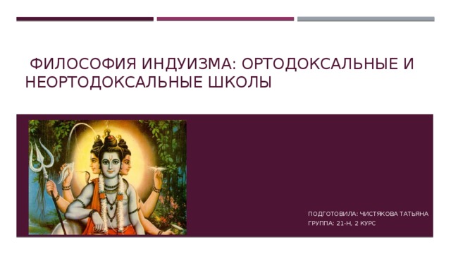  Философия индуизма: ортодоксальные и неортодоксальные школы Подготовила: Чистякова Татьяна Группа: 21-н, 2 курс 