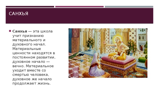 Санхья   Санхья  — эта школа учит признанию материального и духовного начал. Материальные ценности находятся в постоянном развитии, духовное начало — вечно. Материальное уходит вместе со смертью человека, духовное же начало продолжает жизнь. 