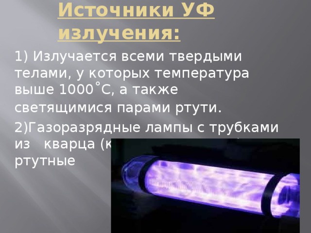 Источники УФ излучения: 1) Излучается всеми твердыми телами, у которых температура выше 1000 ˚С, а также светящимися парами ртути . 2)Газоразрядные лампы с трубками из кварца (кварцевые лампы), ртутные 