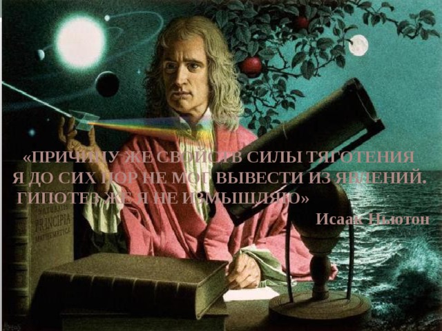 «ПРИЧИНУ ЖЕ СВОЙСТВ СИЛЫ ТЯГОТЕНИЯ Я ДО СИХ ПОР НЕ МОГ ВЫВЕСТИ ИЗ ЯВЛЕНИЙ.  ГИПОТЕЗ ЖЕ Я НЕ ИЗМЫШЛЯЮ»  Исаак Ньютон  