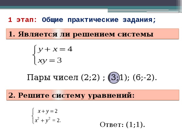 1 этап: Общие практические задания; 1. Является ли решением системы Пары чисел (2;2) ; (3;1); (6;-2). 2.  Решите систему уравнений: Ответ: (1;1). 