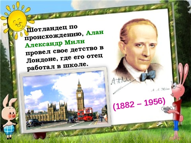   Шотландец по происхождению, Алан Александр Милн провел свое детство в Лондоне, где его отец работал в школе.  (1882 – 1956) 