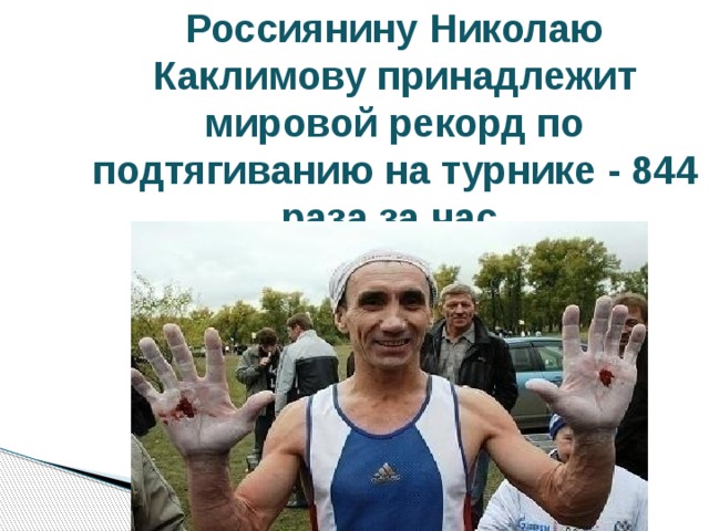 Россиянину Николаю Каклимову принадлежит мировой рекорд по подтягиванию на турнике - 844 раза за час. 