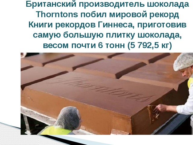 Британский производитель шоколада Thorntons побил мировой рекорд Книги рекордов Гиннеса, приготовив самую большую плитку шоколада, весом почти 6 тонн (5 792,5 кг) 