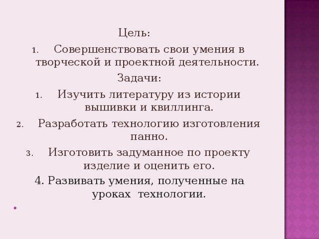 Цель: Совершенствовать свои умения в творческой и проектной деятельности.  Задачи: Изучить литературу из истории вышивки и квиллинга. Разработать технологию изготовления панно. Изготовить задуманное по проекту изделие и оценить его. 4. Развивать умения, полученные на уроках технологии.   