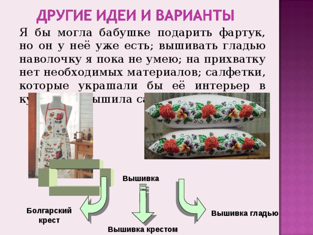 Я бы могла бабушке подарить фартук, но он у неё уже есть ; вышивать гладью наволочку я пока не умею ; на прихватку нет необходимых материалов ; салфетки, которые украшали бы её интерьер в кухне, она вышила сама. Вышивка Болгарский крест Вышивка гладью Вышивка крестом 