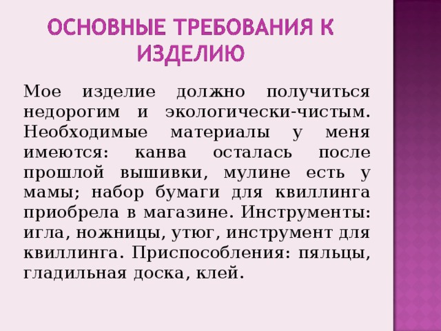 Мое изделие должно получиться недорогим и экологически-чистым. Необходимые материалы у меня имеются: канва осталась после прошлой вышивки, мулине есть у мамы ; набор бумаги для квиллинга приобрела в магазине. Инструменты: игла, ножницы, утюг,  инструмент для квиллинга. Приспособления: пяльцы, гладильная доска,  клей.  