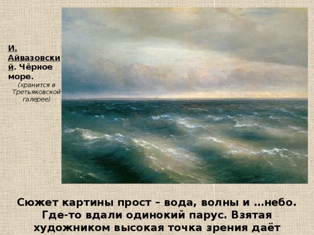 И. Айвазовский . Чёрное море. (хранится в Третьяковской галерее) Сюжет картины прост – вода, волны и …небо. Где-то вдали одинокий парус. Взятая художником высокая точка зрения даёт возможность создать иллюзию движения волн. 