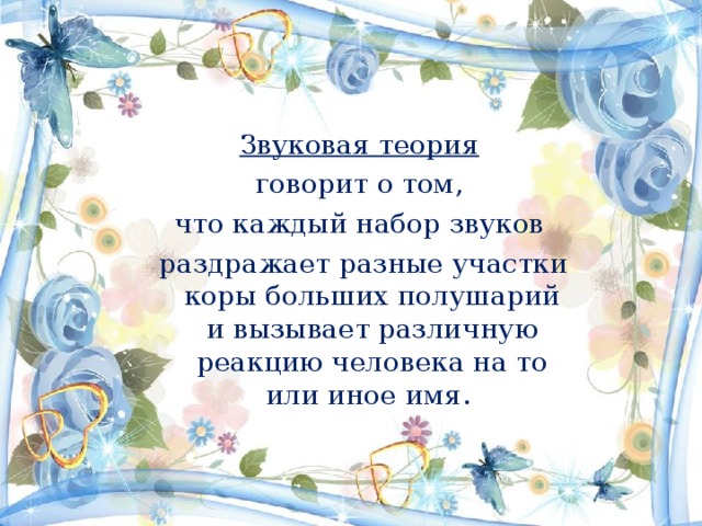 Звуковая теория  говорит о том, что каждый набор звуков  раздражает разные участки коры больших полушарий и вызывает различную реакцию человека на то или иное имя. 