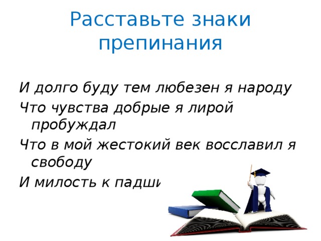 Расставьте знаки препинания  И долго буду тем любезен я народу Что чувства добрые я лирой пробуждал Что в мой жестокий век восславил я свободу И милость к падшим призывал 