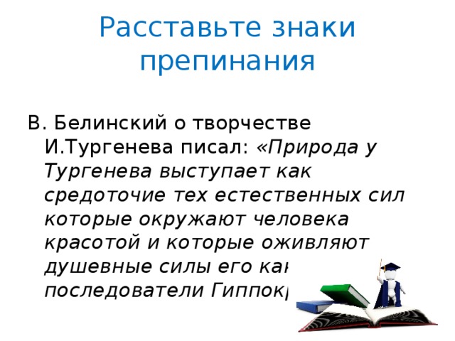 Расставьте знаки препинания В. Белинский о творчестве И.Тургенева писал: «Природа у Тургенева выступает как средоточие тех естественных сил которые окружают человека красотой и которые оживляют душевные силы его как последователи Гиппократа». 