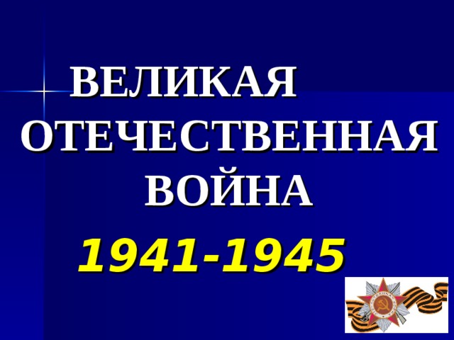 ВЕЛИКАЯ ОТЕЧЕСТВЕННАЯ ВОЙНА 1941-1945 