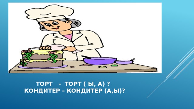 торт - торт ( Ы, а) ?  Кондитер – кондитер (А,Ы)? 