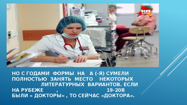 Но с годами формы на а (-Я) сумели  полностью ЗАНЯТЬ МЕСТО некоторых литературных вариантов. Если на рубеже , 19-20в БЫЛИ « ДОКТОРЫ» , ТО СЕЙЧАС «ДОКТОРА». 