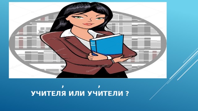  , ,   учителя или учители ? 