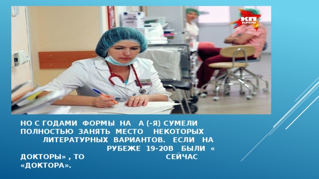 Но с годами формы на а (-Я) сумели  полностью ЗАНЯТЬ МЕСТО некоторых литературных вариантов. Если на рубеже 19-20в БЫЛИ « ДОКТОРЫ» , то СЕЙЧАС «ДОКТОРА». 