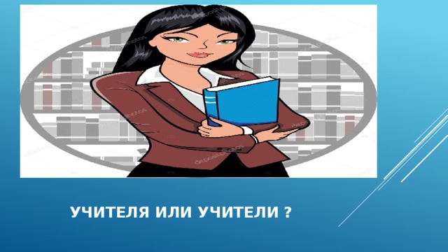    учителя или учители ? 