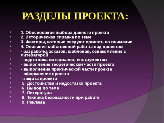 РАЗДЕЛЫ ПРОЕКТА : 1. Обоснование выбора данного проекта 2. Историческая справка по теме 3. Факторы, которые следуют принять во внимание 4. Описание собственной работы над проектом - разработка эскизов, шаблонов, ознакомление с литературой - подготовка материалов, инструментов - выполнение теоретической части проекта - выполнение практической части проекта - оформление проекта - защита проекта  5. Достоинства и недостатки проекта  6. Вывод по теме  7. Литература  8. Техника безопасности при работе  9. Реклама 