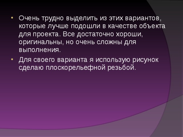 Очень трудно выделить из этих вариантов, которые лучше подошли в качестве объекта для проекта. Все достаточно хороши, оригинальны, но очень сложны для выполнения. Для своего варианта я использую рисунок сделаю плоскорельефной резьбой.  