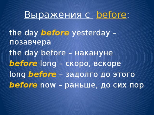 Выражения с  before : the day before yesterday – позавчера the day before – накануне before long – скоро, вскоре long before – задолго до этого before now – раньше, до сих пор 