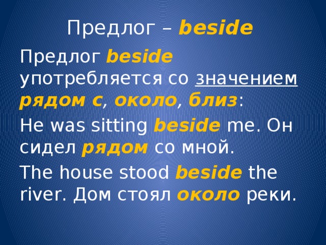 Предлог – beside  Предлог beside употребляется со значением  рядом с , около , близ : He was sitting beside me. Он сидел рядом со мной. The house stood beside the river. Дом стоял около реки. 