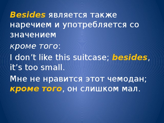 Besides является также наречием и употребляется со значением кроме того : I don’t like this suitcase; besides , it’s too small. Мне не нравится этот чемодан; кроме  того , он слишком мал. 