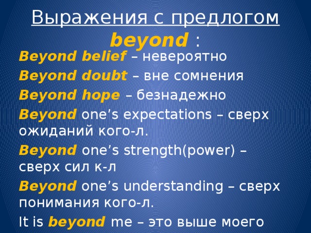 Выражения с предлогом  beyond : Beyond belief – невероятно Beyond doubt – вне сомнения Beyond hope – безнадежно Beyond one’s expectations – сверх ожиданий кого-л. Beyond one’s strength(power) – сверх сил к-л Beyond one’s understanding – сверх понимания кого-л. It is beyond  me – это выше моего понимания. 