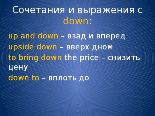 Сочетания и выражения с down : up and down – взад и вперед upside down – вверх дном to bring down the price – снизить цену down to – вплоть до 