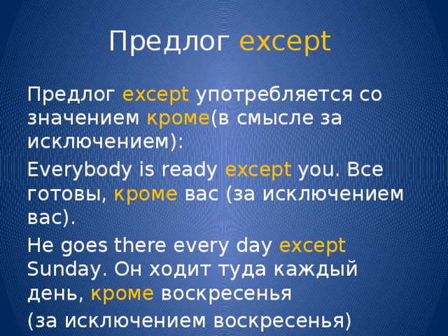 Предлог except Предлог except употребляется со значением кроме (в смысле за исключением): Everybody is ready except you. Все готовы, кроме вас (за исключением вас). He goes there every day except Sunday. Он ходит туда каждый день, кроме воскресенья (за исключением воскресенья) 