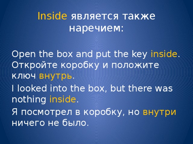 Inside является также наречием: Open the box and put the key inside . Откройте коробку и положите ключ внутрь . I looked into the box, but there was nothing inside . Я посмотрел в коробку, но внутри ничего не было. 